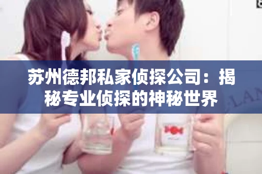 苏州德邦私家侦探公司：揭秘专业侦探的神秘世界