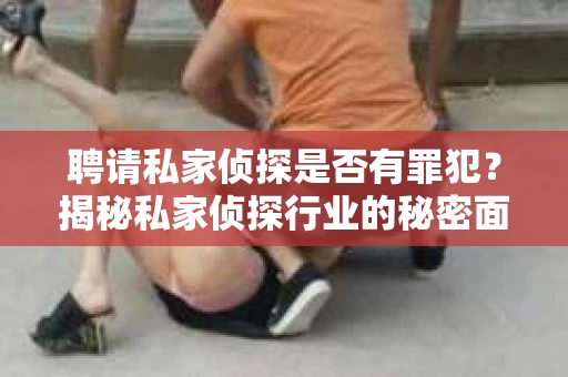 聘请私家侦探是否有罪犯？揭秘私家侦探行业的秘密面纱