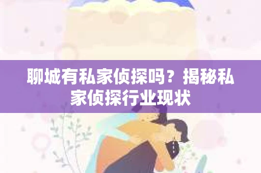 聊城有私家侦探吗？揭秘私家侦探行业现状