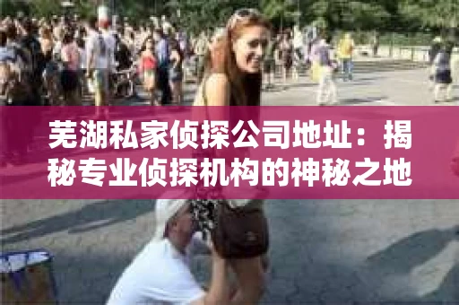 芜湖私家侦探公司地址：揭秘专业侦探机构的神秘之地