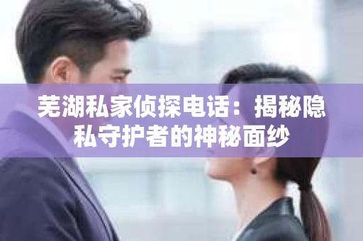 芜湖私家侦探电话：揭秘隐私守护者的神秘面纱