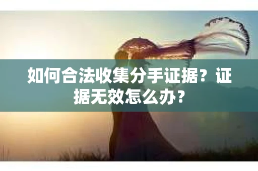 如何合法收集分手证据?证据无效怎么办? 如何合法收集分手证据?证据无效怎么办?