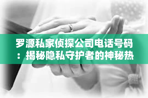 罗源私家侦探公司电话号码：揭秘隐私守护者的神秘热线