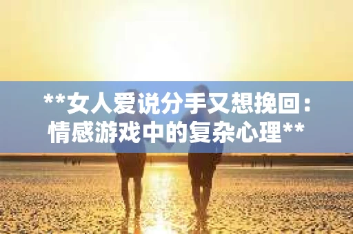 **女人爱说分手又想挽回：情感游戏中的复杂心理**