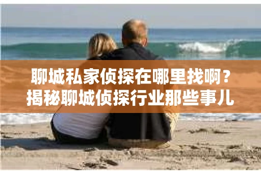 聊城私家侦探在哪里找啊？揭秘聊城侦探行业那些事儿