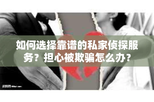 如何选择靠谱的私家侦探服务?担心被欺骗怎么办? 如何选择靠谱的私家侦探服务?担心被欺骗怎么办?
