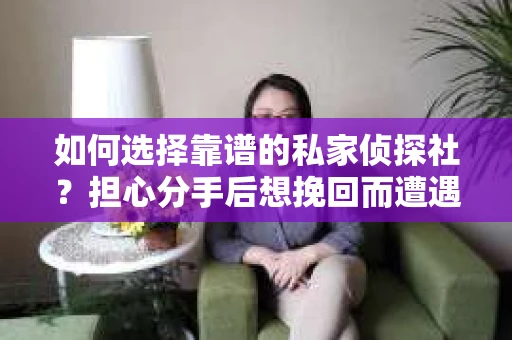 如何选择靠谱的私家侦探社？担心分手后想挽回而遭遇陷阱怎么办？