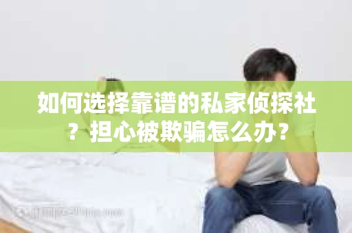 如何选择靠谱的私家侦探社？担心被欺骗怎么办？