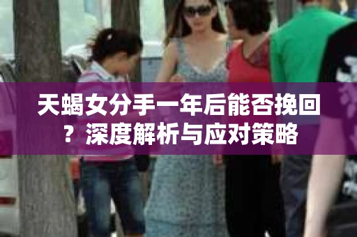天蝎女分手一年后能否挽回？深度解析与应对策略