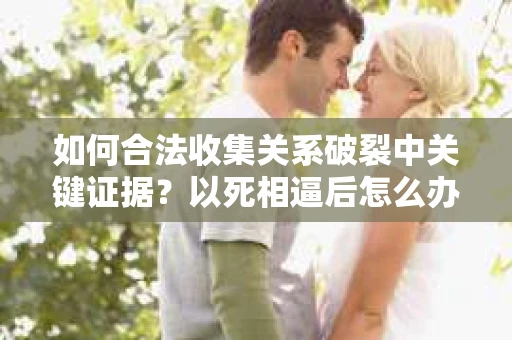 如何合法收集关系破裂中关键证据？以死相逼后怎么办？