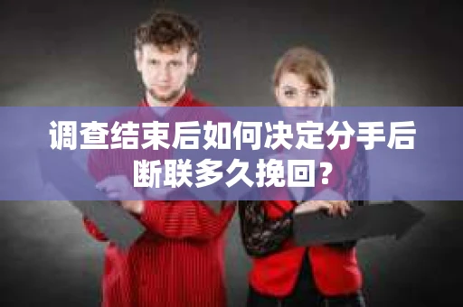 调查结束后如何决定分手后断联多久挽回？