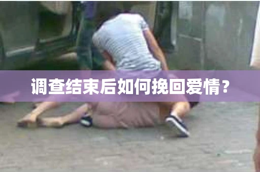 调查结束后如何挽回爱情? 调查结束后如何挽回爱情?