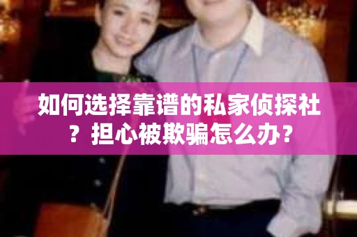 如何选择靠谱的私家侦探社？担心被欺骗怎么办？