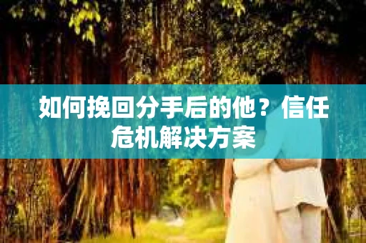 如何挽回分手后的他？信任危机解决方案