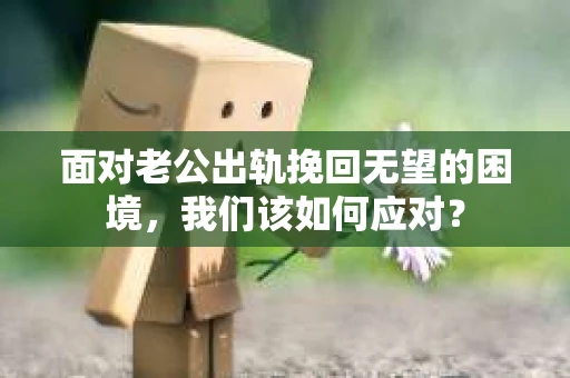 面对老公出轨挽回无望的困境,我们该如何应对? 面对老公出轨挽回无望的困境,我们该如何应对?