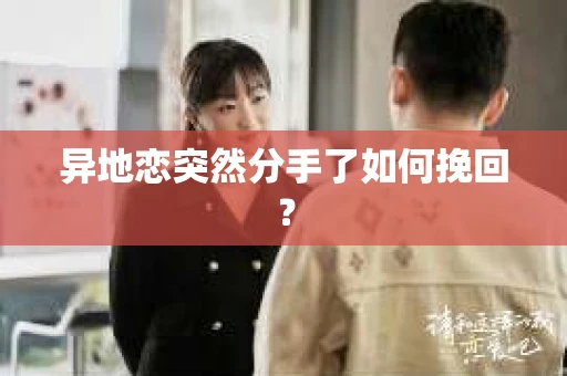 异地恋突然分手了如何挽回? 异地恋突然分手了如何挽回?