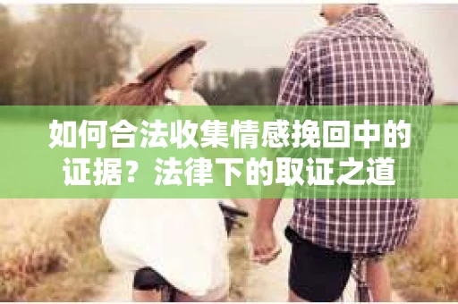 如何合法收集情感挽回中的证据?法律下的取证之道 如何合法收集情感挽回中的证据?法律下的取证之道