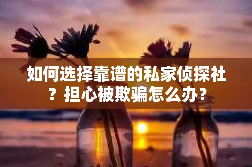 如何选择靠谱的私家侦探社?担心被欺骗怎么办? 如何选择靠谱的私家侦探社?担心被欺骗怎么办?