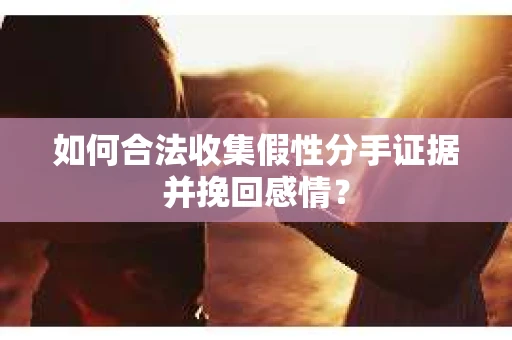 如何合法收集假性分手证据并挽回感情？