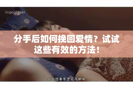 分手后如何挽回爱情？试试这些有效的方法！