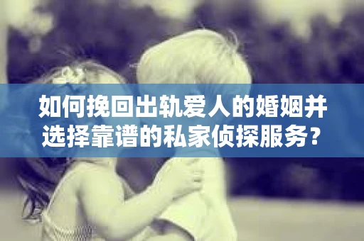 如何挽回出轨爱人的婚姻并选择靠谱的私家侦探服务？
