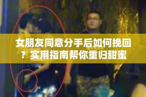女朋友同意分手后如何挽回?实用指南帮你重归甜蜜 女朋友同意分手后如何挽回?实用指南帮你重归甜蜜