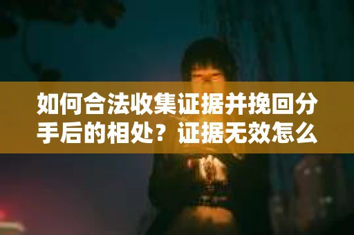 如何合法收集证据并挽回分手后的相处？证据无效怎么办？