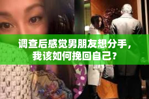 调查后感觉男朋友想分手，我该如何挽回自己？