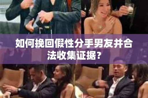 如何挽回假性分手男友并合法收集证据？