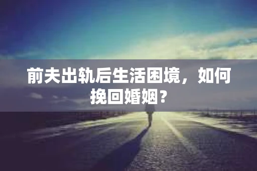 前夫出轨后生活困境，如何挽回婚姻？