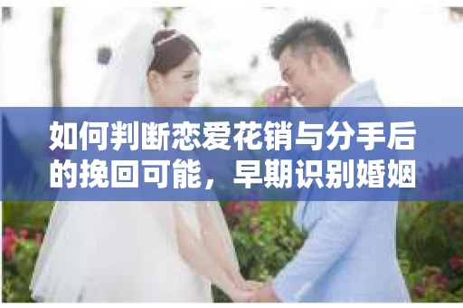 如何判断恋爱花销与分手后的挽回可能，早期识别婚姻危机的关键信号