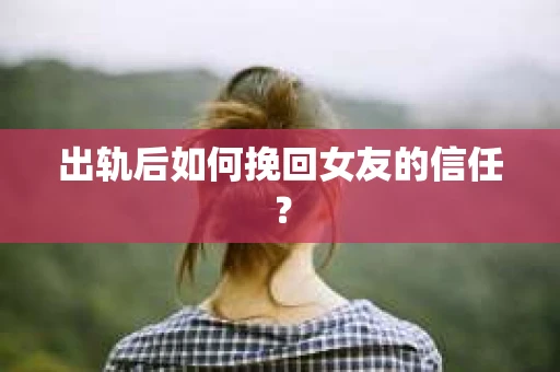 出轨后如何挽回女友的信任？