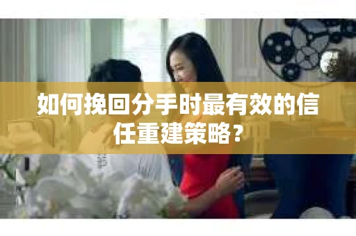 如何挽回分手时最有效的信任重建策略？