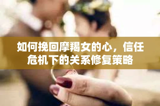 如何挽回摩羯女的心,信任危机下的关系修复策略 如何挽回摩羯女的心,信任危机下的关系修复策略