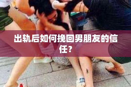 出轨后如何挽回男朋友的信任？