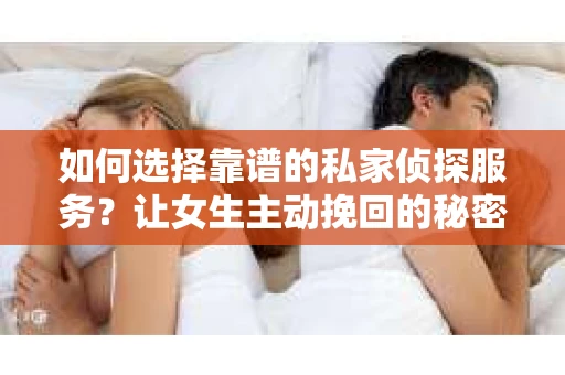 如何选择靠谱的私家侦探服务?让女生主动挽回的秘密武器怎么办? 如何选择靠谱的私家侦探服务?让女生主动挽回的秘密武器怎么办?