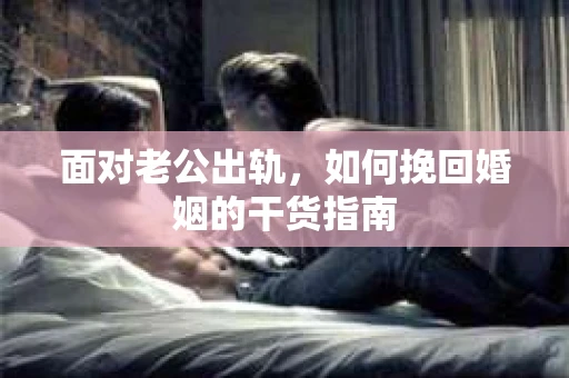 面对老公出轨，如何挽回婚姻的干货指南