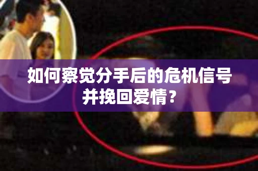 如何察觉分手后的危机信号并挽回爱情？