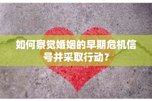 如何察觉婚姻的早期危机信号并采取行动？
