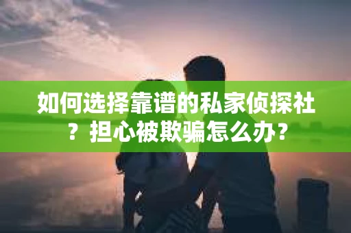 如何选择靠谱的私家侦探社？担心被欺骗怎么办？