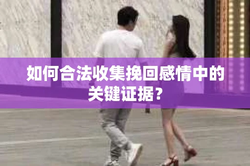 如何合法收集挽回感情中的关键证据？