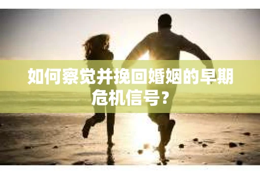 如何察觉并挽回婚姻的早期危机信号？