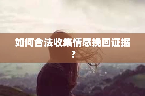 如何合法收集情感挽回证据? 如何合法收集情感挽回证据?