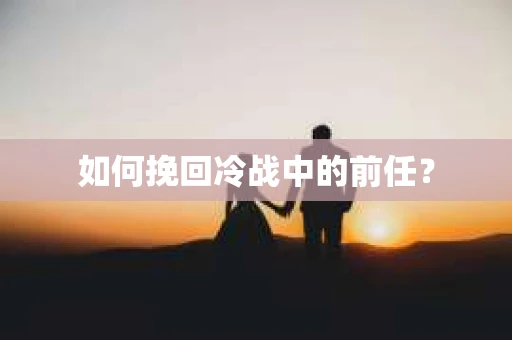 如何挽回冷战中的前任？