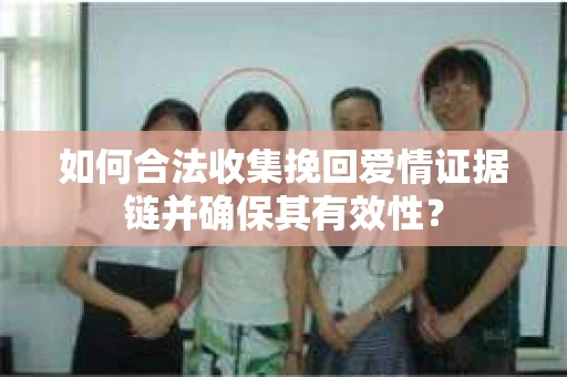 如何合法收集挽回爱情证据链并确保其有效性？