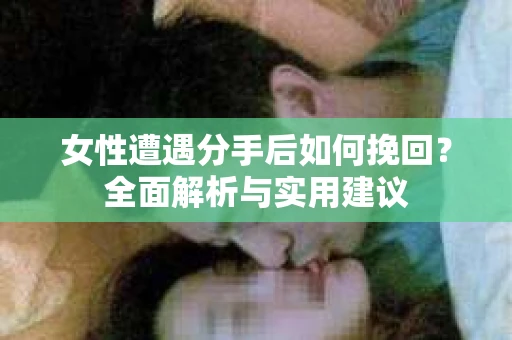 女性遭遇分手后如何挽回？全面解析与实用建议