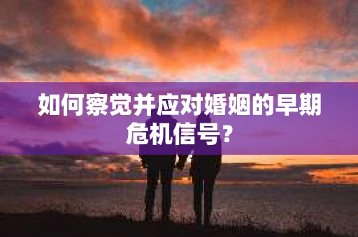 如何察觉并应对婚姻的早期危机信号? 如何察觉并应对婚姻的早期危机信号?