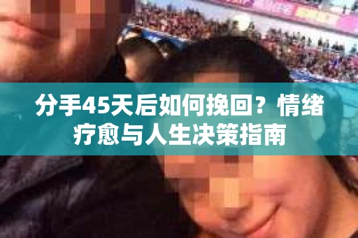分手45天后如何挽回？情绪疗愈与人生决策指南