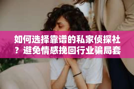 如何选择靠谱的私家侦探社？避免情感挽回行业骗局套路的实用指南