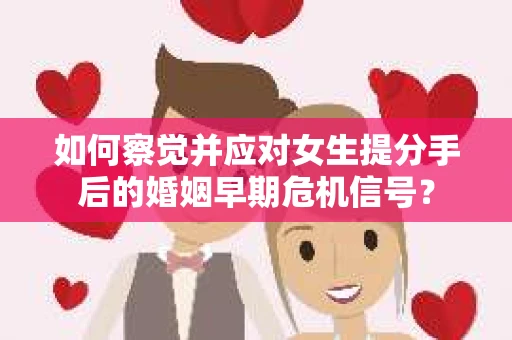 如何察觉并应对女生提分手后的婚姻早期危机信号？